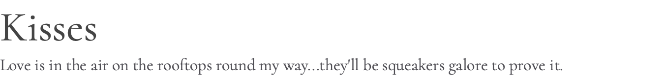 Kisses Love is in the air on the rooftops round my way...they'll be squeakers galore to prove it.
