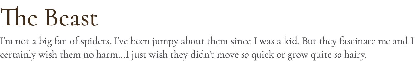 The Beast I'm not a big fan of spiders. I've been jumpy about them since I was a kid. But they fascinate me and I certainly wish them no harm...I just wish they didn't move so quick or grow quite so hairy.