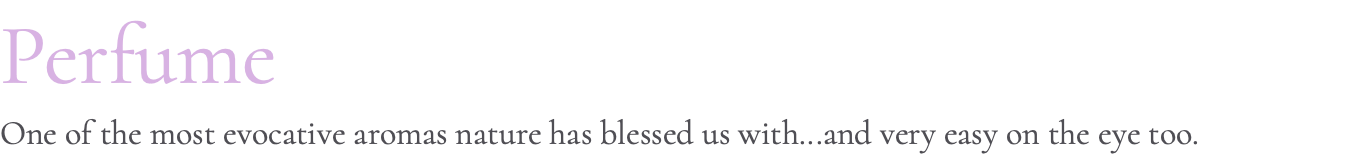 Perfume One of the most evocative aromas nature has blessed us with...and very easy on the eye too.
